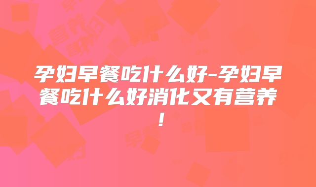 孕妇早餐吃什么好-孕妇早餐吃什么好消化又有营养！