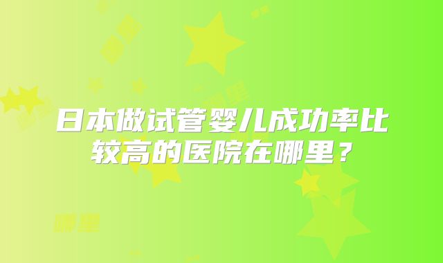 日本做试管婴儿成功率比较高的医院在哪里？