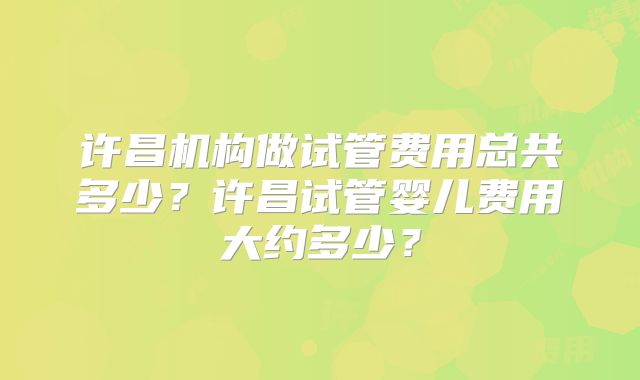 许昌机构做试管费用总共多少？许昌试管婴儿费用大约多少？