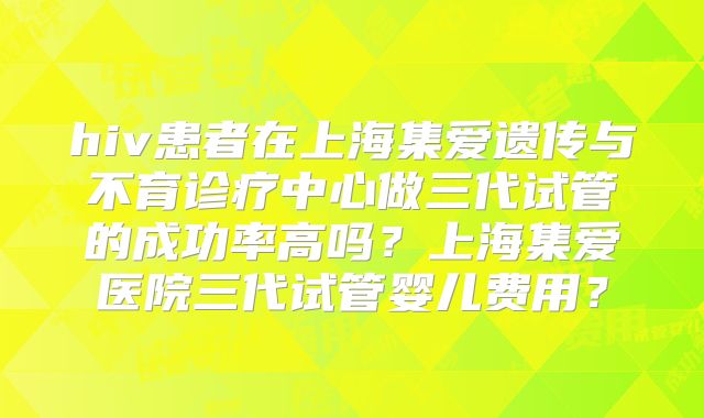 hiv患者在上海集爱遗传与不育诊疗中心做三代试管的成功率高吗？上海集爱医院三代试管婴儿费用？