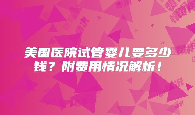 美国医院试管婴儿要多少钱？附费用情况解析！