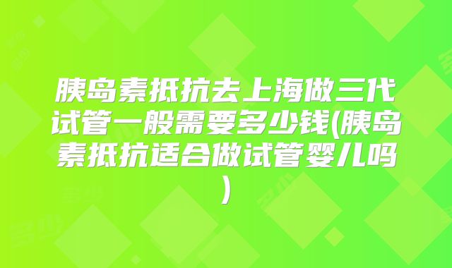 胰岛素抵抗去上海做三代试管一般需要多少钱(胰岛素抵抗适合做试管婴儿吗)
