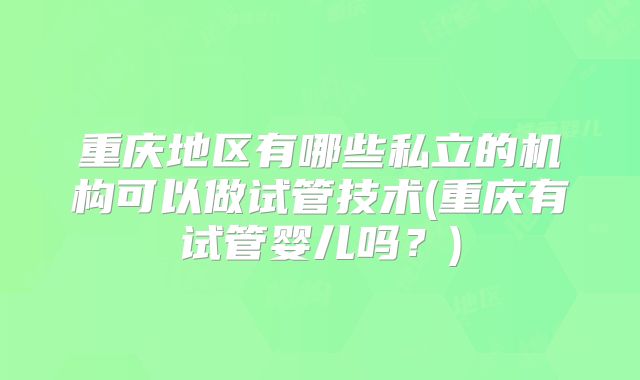 重庆地区有哪些私立的机构可以做试管技术(重庆有试管婴儿吗?)