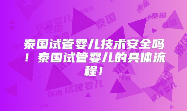 泰国试管婴儿技术安全吗！泰国试管婴儿的具体流程！