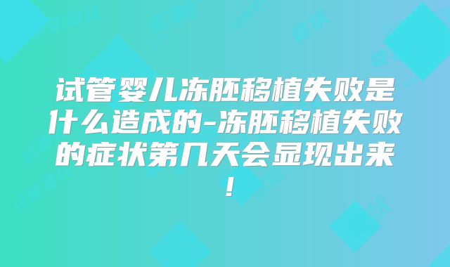 试管婴儿冻胚移植失败是什么造成的-冻胚移植失败的症状第几天会显现出来！