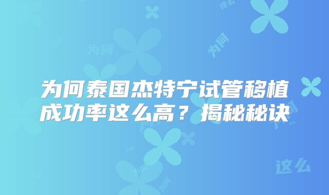 为何泰国杰特宁试管移植成功率这么高？揭秘秘诀