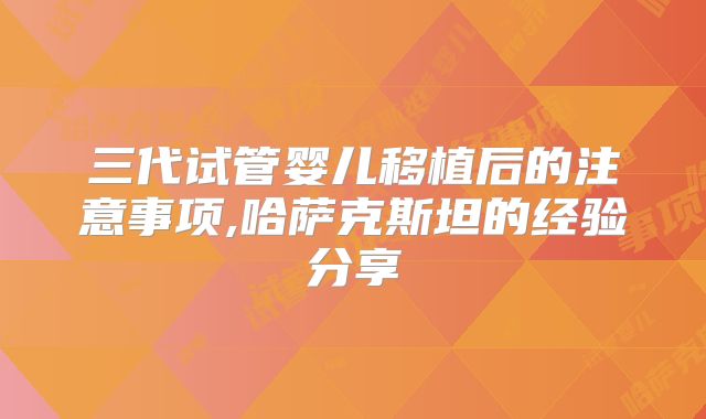 三代试管婴儿移植后的注意事项,哈萨克斯坦的经验分享