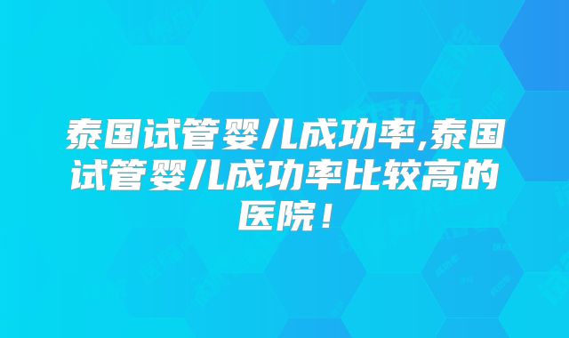 泰国试管婴儿成功率,泰国试管婴儿成功率比较高的医院！