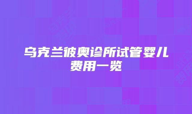 乌克兰彼奥诊所试管婴儿费用一览
