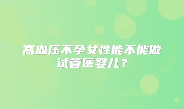 高血压不孕女性能不能做试管医婴儿?