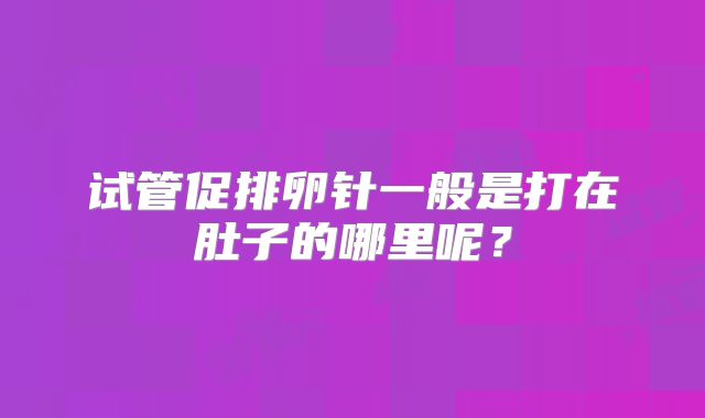 试管促排卵针一般是打在肚子的哪里呢？