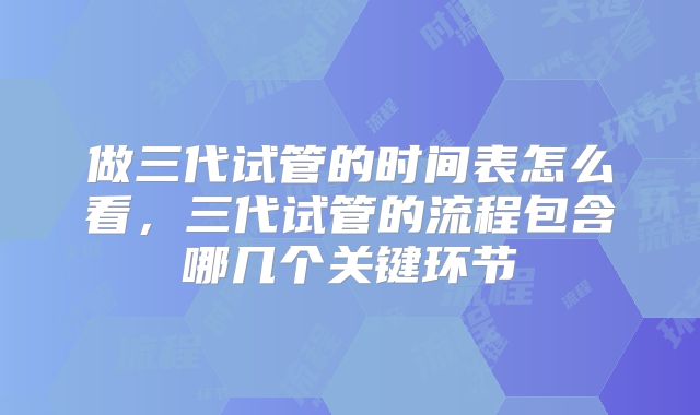 做三代试管的时间表怎么看，三代试管的流程包含哪几个关键环节