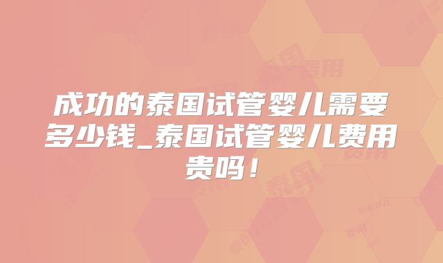 成功的泰国试管婴儿需要多少钱_泰国试管婴儿费用贵吗！