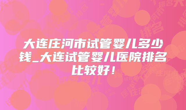 大连庄河市试管婴儿多少钱_大连试管婴儿医院排名比较好！