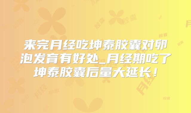 来完月经吃坤泰胶囊对卵泡发育有好处_月经期吃了坤泰胶囊后量大延长！