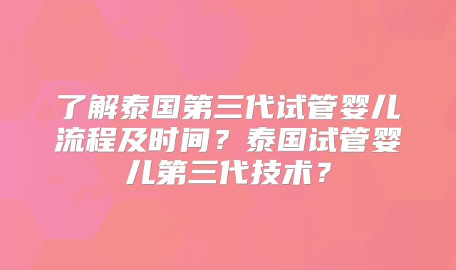了解泰国第三代试管婴儿流程及时间？泰国试管婴儿第三代技术？