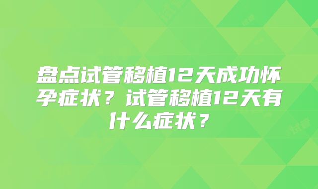 盘点试管移植12天成功怀孕症状？试管移植12天有什么症状？