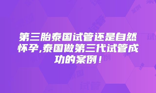 第三胎泰国试管还是自然怀孕,泰国做第三代试管成功的案例！