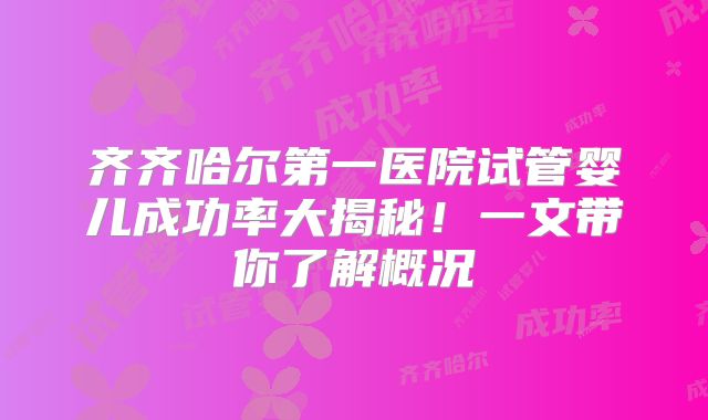 齐齐哈尔第一医院试管婴儿成功率大揭秘!一文带你了解概况
