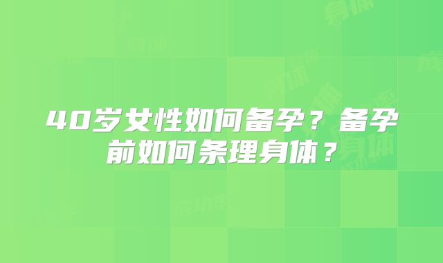 40岁女性如何备孕?备孕前如何条理身体?