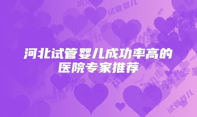 河北试管婴儿成功率高的医院专家推荐