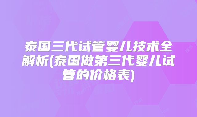 泰国三代试管婴儿技术全解析(泰国做第三代婴儿试管的价格表)