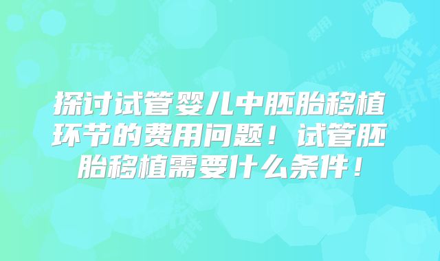 探讨试管婴儿中胚胎移植环节的费用问题！试管胚胎移植需要什么条件！