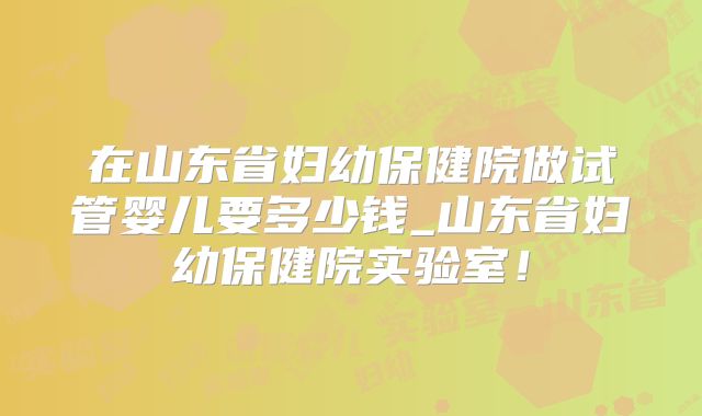 在山东省妇幼保健院做试管婴儿要多少钱_山东省妇幼保健院实验室!