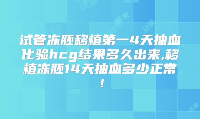 试管冻胚移植第一4天抽血化验hcg结果多久出来,移植冻胚14天抽血多少正常！