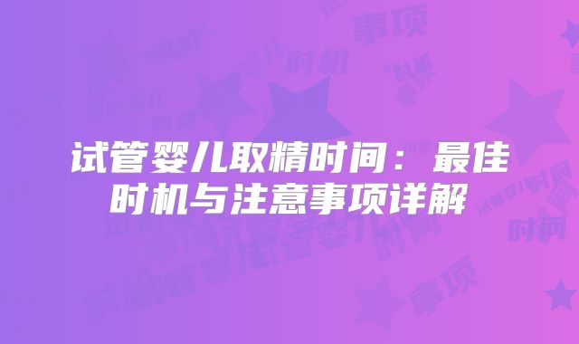 试管婴儿取精时间：最佳时机与注意事项详解