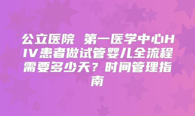 公立医院 第一医学中心HIV患者做试管婴儿全流程需要多少天?时间管理指南