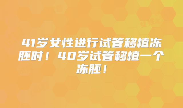 41岁女性进行试管移植冻胚时!40岁试管移植一个冻胚!