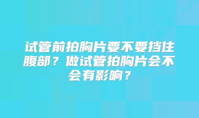 试管前拍胸片要不要挡住腹部?做试管拍胸片会不会有影响?