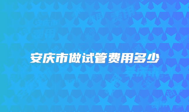 安庆市做试管费用多少