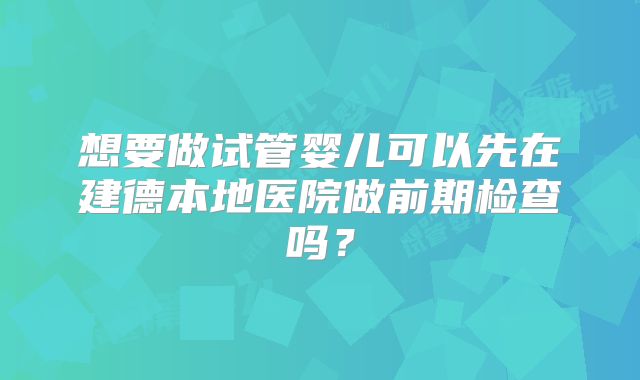 想要做试管婴儿可以先在建德本地医院做前期检查吗？