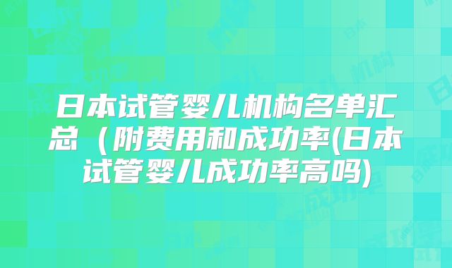 日本试管婴儿机构名单汇总(附费用和成功率(日本试管婴儿成功率高吗)