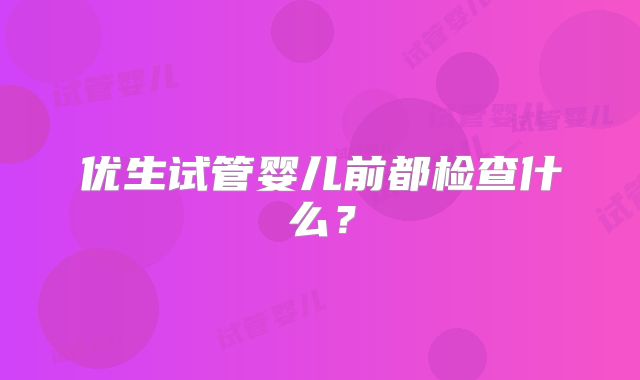 优生试管婴儿前都检查什么？