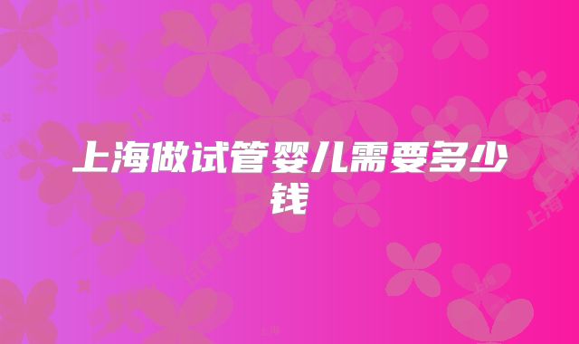 上海做试管婴儿需要多少钱