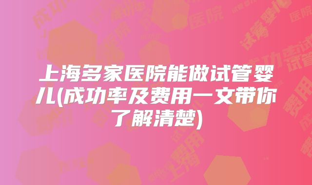 上海多家医院能做试管婴儿(成功率及费用一文带你了解清楚)