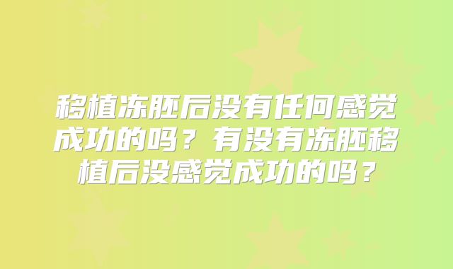 移植冻胚后没有任何感觉成功的吗？有没有冻胚移植后没感觉成功的吗？