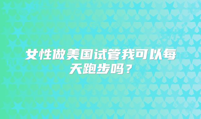 女性做美国试管我可以每天跑步吗？