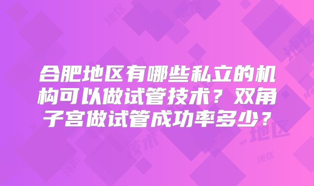 合肥地区有哪些私立的机构可以做试管技术？双角子宫做试管成功率多少？