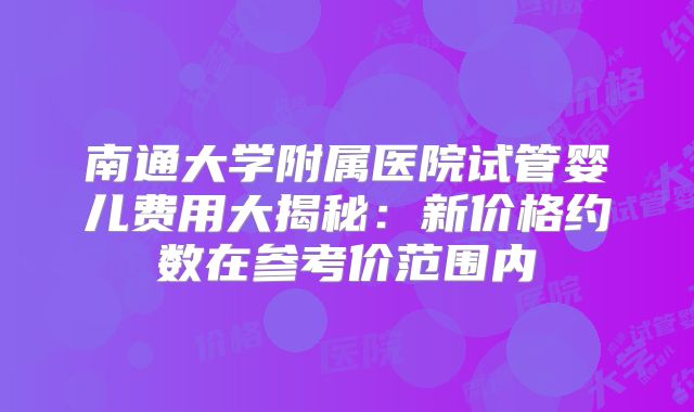 南通大学附属医院试管婴儿费用大揭秘：新价格约数在参考价范围内