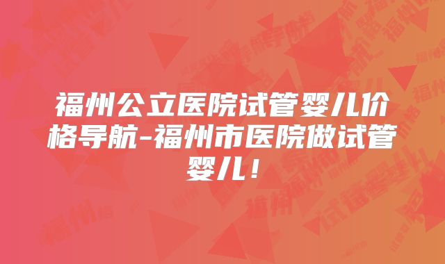 福州公立医院试管婴儿价格导航-福州市医院做试管婴儿!