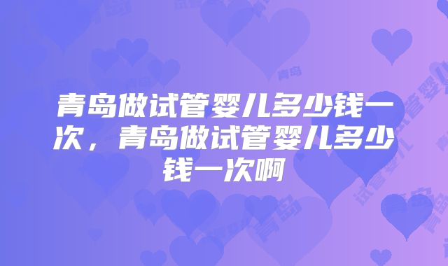 青岛做试管婴儿多少钱一次,青岛做试管婴儿多少钱一次啊