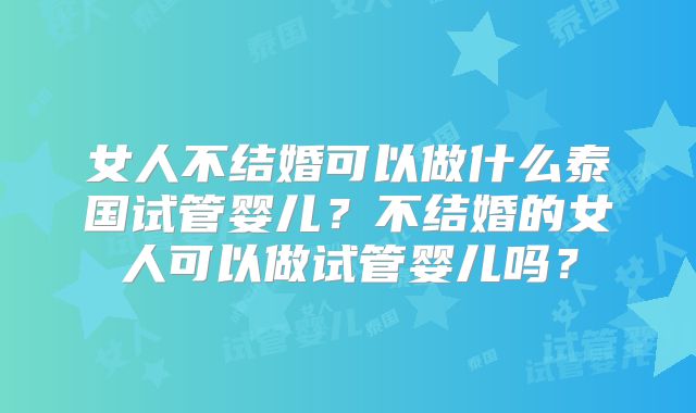 女人不结婚可以做什么泰国试管婴儿？不结婚的女人可以做试管婴儿吗？