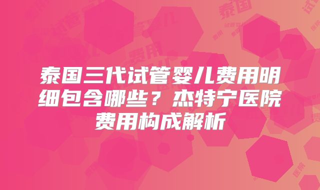 泰国三代试管婴儿费用明细包含哪些?杰特宁医院费用构成解析