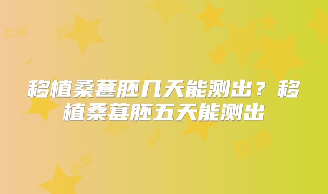 移植桑葚胚几天能测出？移植桑葚胚五天能测出