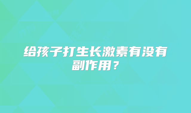 给孩子打生长激素有没有副作用？
