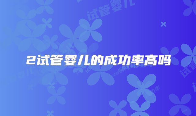 2试管婴儿的成功率高吗